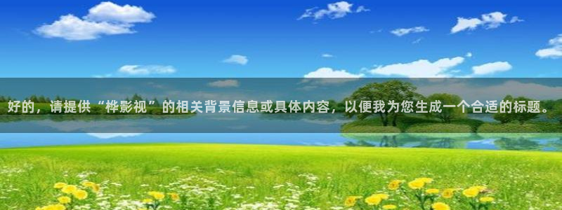 第九影院神马：好的，请提供“桦影视”的相关背景信息或具体内容，以便我为您生成一个合适的标题。